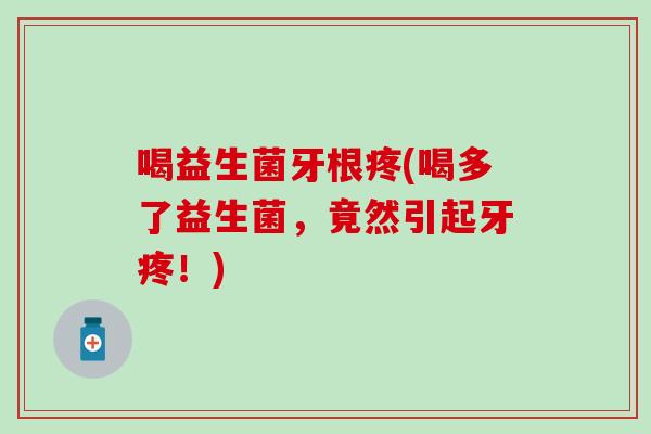 喝益生菌牙根疼(喝多了益生菌，竟然引起牙疼！)