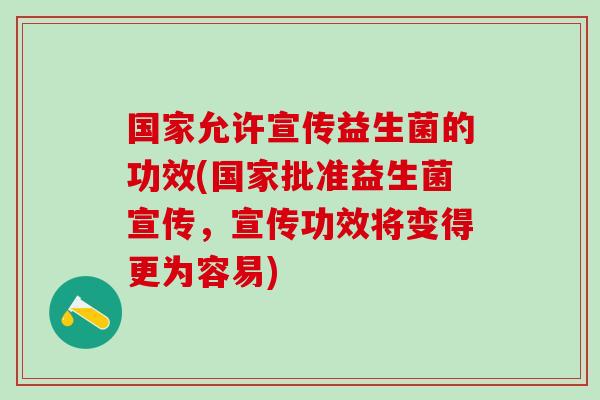 国家允许宣传益生菌的功效(国家批准益生菌宣传，宣传功效将变得更为容易)