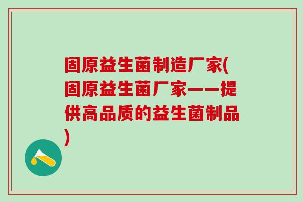 固原益生菌制造厂家(固原益生菌厂家——提供高品质的益生菌制品)