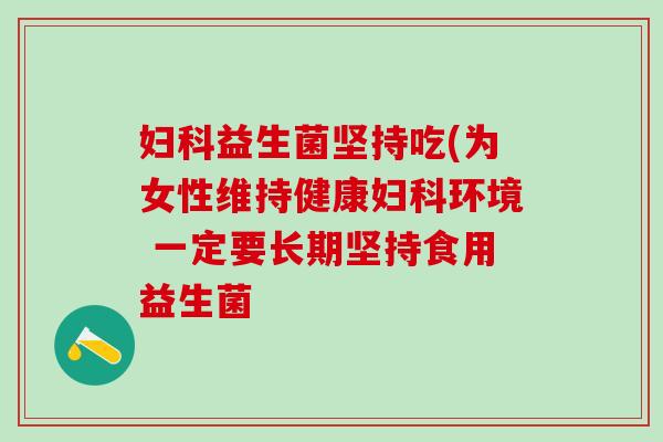 益生菌坚持吃(为女性维持健康环境 一定要长期坚持食用益生菌