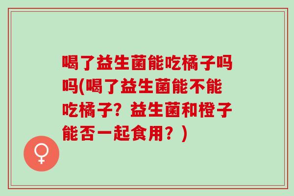 喝了益生菌能吃橘子吗吗(喝了益生菌能不能吃橘子？益生菌和橙子能否一起食用？)