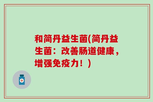 和简丹益生菌(简丹益生菌：改善肠道健康，增强力！)