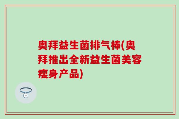 奥拜益生菌排气棒(奥拜推出全新益生菌美容瘦身产品)