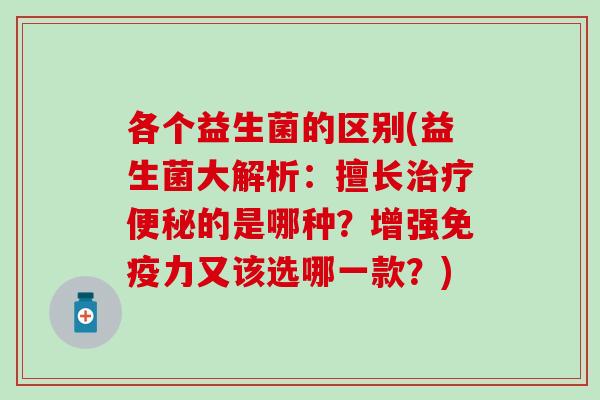 各个益生菌的区别(益生菌大解析：擅长的是哪种？增强力又该选哪一款？)