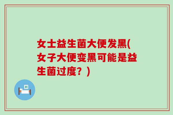 女士益生菌大便发黑(女子大便变黑可能是益生菌过度？)