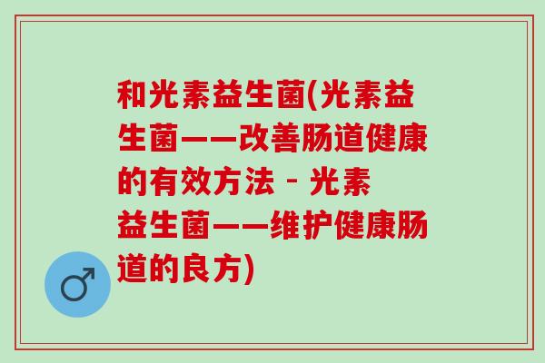 和光素益生菌(光素益生菌——改善肠道健康的有效方法 - 光素益生菌——维护健康肠道的良方)