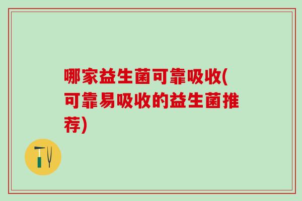 哪家益生菌可靠吸收(可靠易吸收的益生菌推荐)