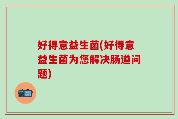 好得意益生菌(好得意益生菌为您解决肠道问题)