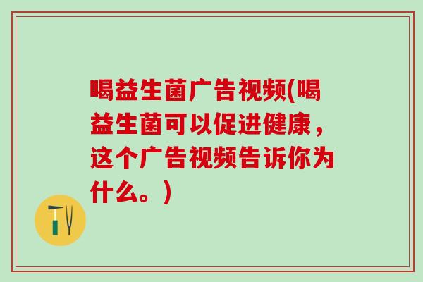 喝益生菌广告视频(喝益生菌可以促进健康，这个广告视频告诉你为什么。)
