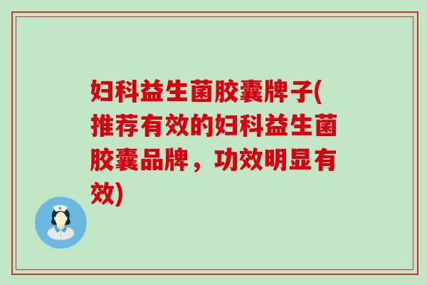 益生菌胶囊牌子(推荐有效的益生菌胶囊品牌，功效明显有效)