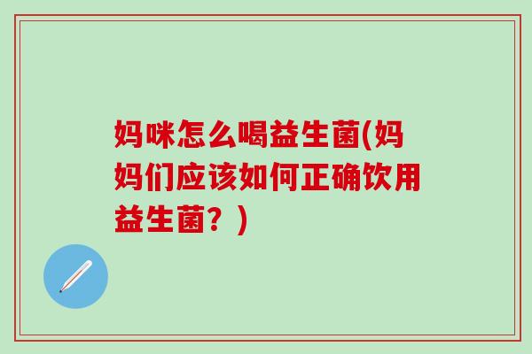 妈咪怎么喝益生菌(妈妈们应该如何正确饮用益生菌？)