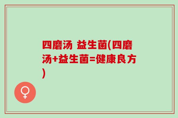 四磨汤 益生菌(四磨汤+益生菌=健康良方)