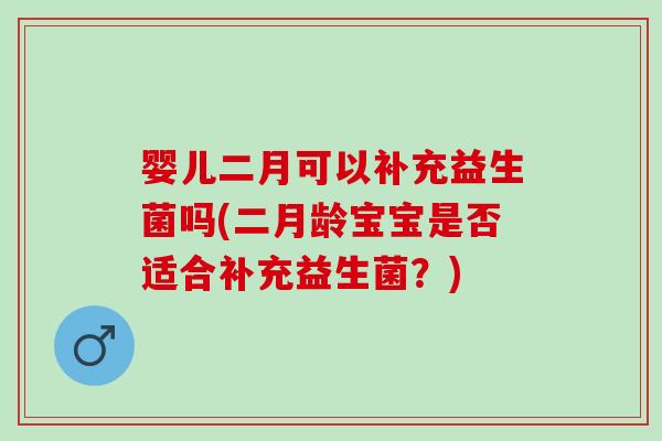 婴儿二月可以补充益生菌吗(二月龄宝宝是否适合补充益生菌？)