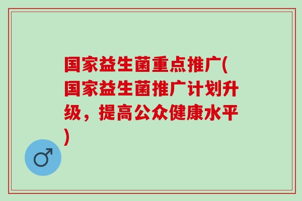 国家益生菌重点推广(国家益生菌推广计划升级，提高公众健康水平)