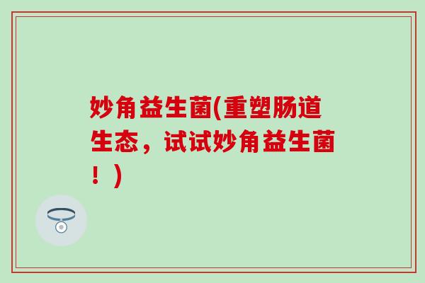 妙角益生菌(重塑肠道生态，试试妙角益生菌！)