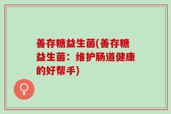 善存糖益生菌(善存糖益生菌：维护肠道健康的好帮手)