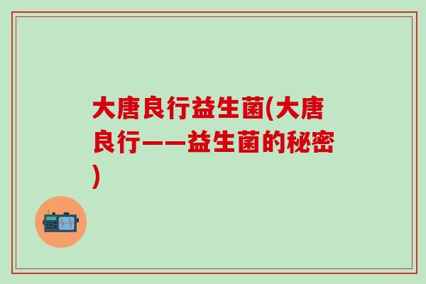 大唐良行益生菌(大唐良行——益生菌的秘密)