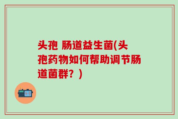 头孢 肠道益生菌(头孢如何帮助调节肠道菌群？)
