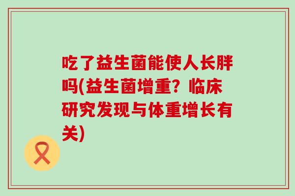 吃了益生菌能使人长胖吗(益生菌增重？临床研究发现与体重增长有关)