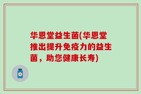 华恩堂益生菌(华恩堂推出提升力的益生菌，助您健康长寿)