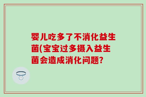 婴儿吃多了不消化益生菌(宝宝过多摄入益生菌会造成消化问题？