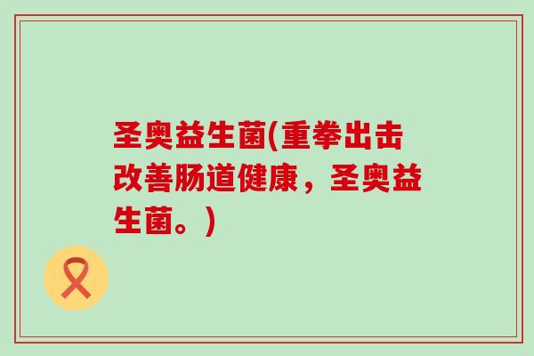 圣奥益生菌(重拳出击改善肠道健康，圣奥益生菌。)