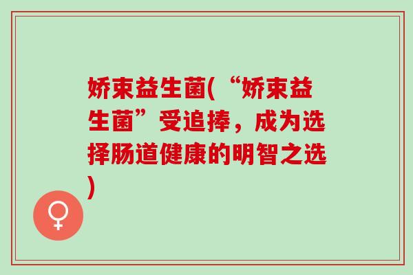 娇束益生菌(“娇束益生菌”受追捧，成为选择肠道健康的明智之选)