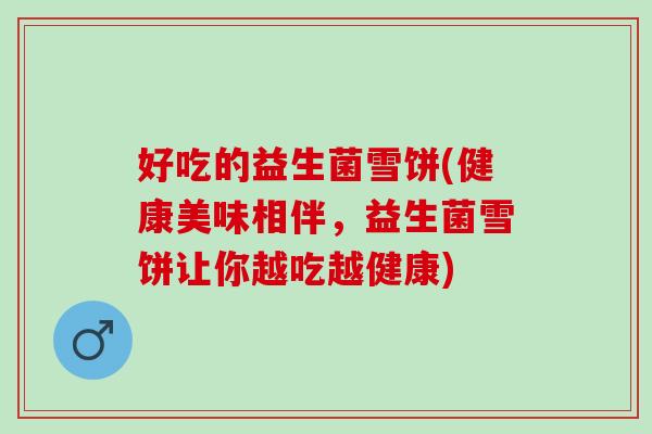 好吃的益生菌雪饼(健康美味相伴，益生菌雪饼让你越吃越健康)