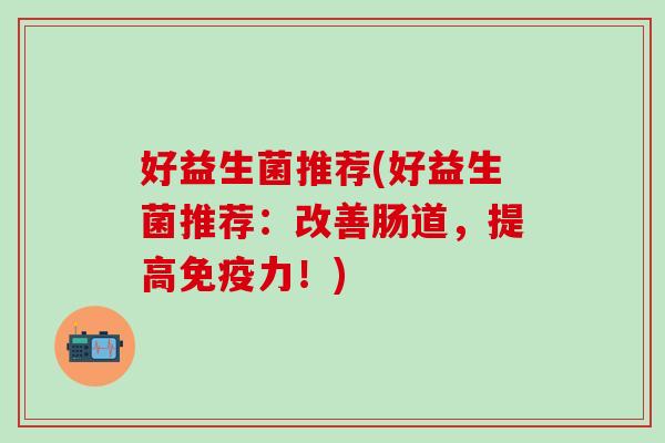 好益生菌推荐(好益生菌推荐：改善肠道，提高力！)