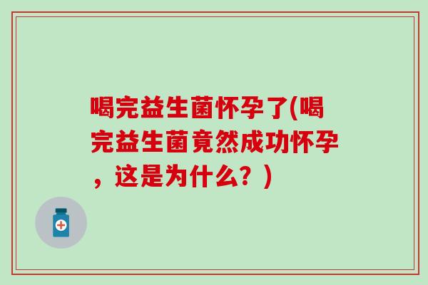 喝完益生菌怀孕了(喝完益生菌竟然成功怀孕，这是为什么？)