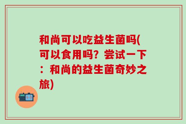 和尚可以吃益生菌吗(可以食用吗？尝试一下：和尚的益生菌奇妙之旅)