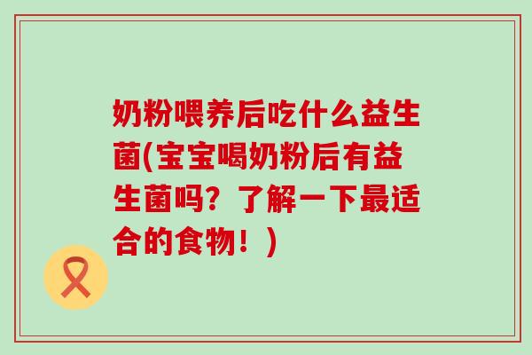 奶粉喂养后吃什么益生菌(宝宝喝奶粉后有益生菌吗？了解一下适合的食物！)