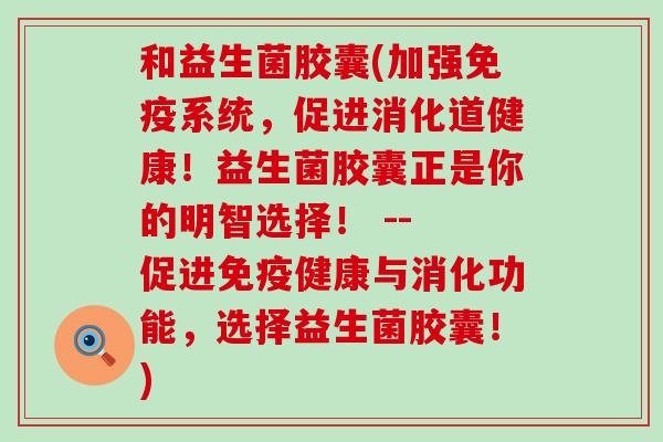 和益生菌胶囊(加强系统，促进消化道健康！益生菌胶囊正是你的明智选择！ -- 促进健康与消化功能，选择益生菌胶囊！)