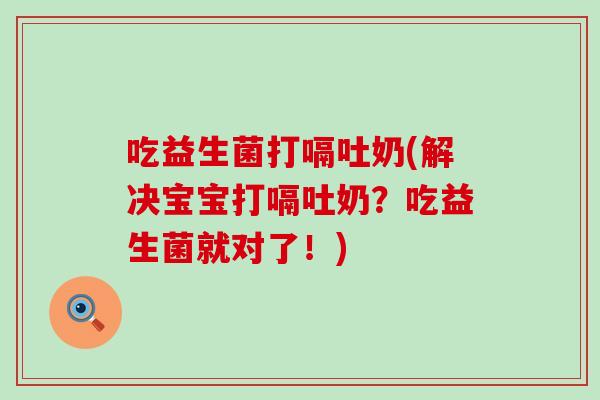 吃益生菌打嗝吐奶(解决宝宝打嗝吐奶？吃益生菌就对了！)