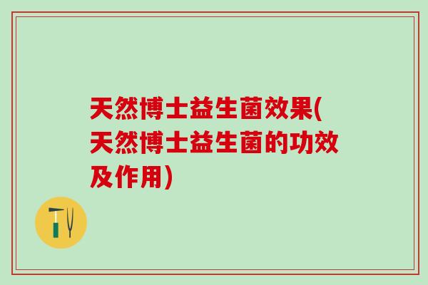 天然博士益生菌效果(天然博士益生菌的功效及作用)
