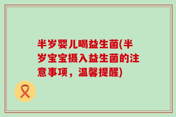 半岁婴儿喝益生菌(半岁宝宝摄入益生菌的注意事项，温馨提醒)