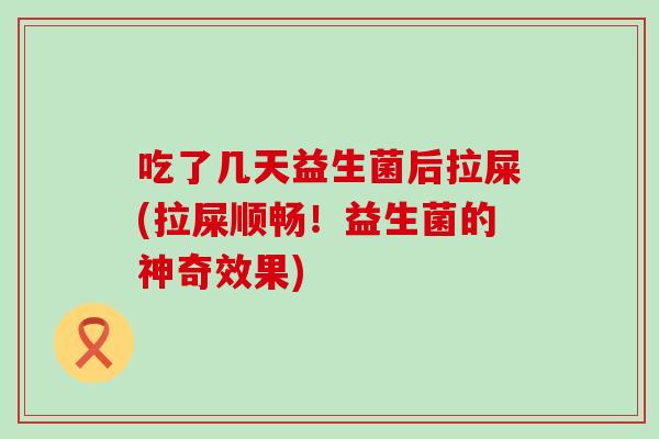 吃了几天益生菌后拉屎(拉屎顺畅！益生菌的神奇效果)