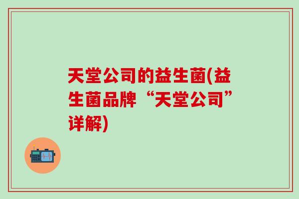 天堂公司的益生菌(益生菌品牌“天堂公司”详解)
