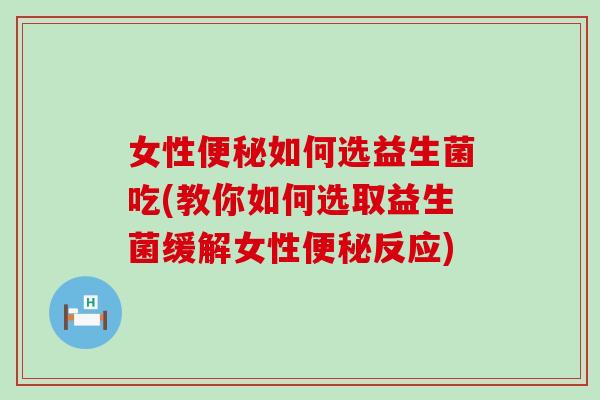 女性如何选益生菌吃(教你如何选取益生菌缓解女性反应)