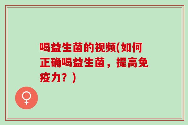 喝益生菌的视频(如何正确喝益生菌，提高力？)