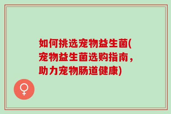 如何挑选宠物益生菌(宠物益生菌选购指南，助力宠物肠道健康)