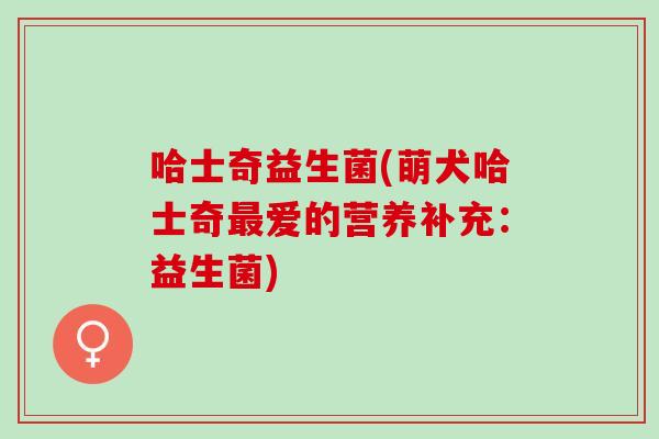 哈士奇益生菌(萌犬哈士奇爱的营养补充：益生菌)
