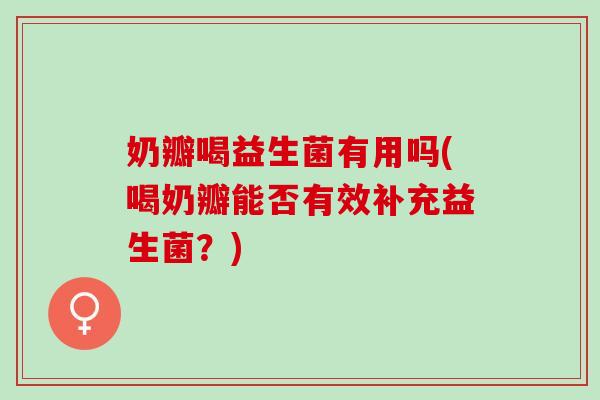 奶瓣喝益生菌有用吗(喝奶瓣能否有效补充益生菌？)