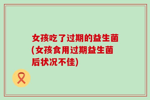 女孩吃了过期的益生菌(女孩食用过期益生菌后状况不佳)