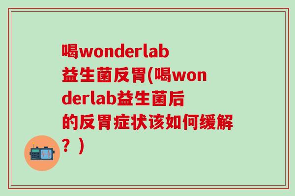 喝wonderlab益生菌反胃(喝wonderlab益生菌后的反胃症状该如何缓解？)