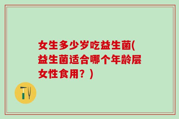 女生多少岁吃益生菌(益生菌适合哪个年龄层女性食用？)
