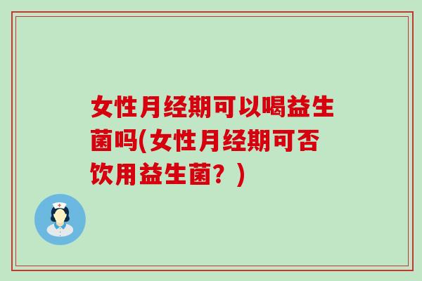 女性期可以喝益生菌吗(女性期可否饮用益生菌？)