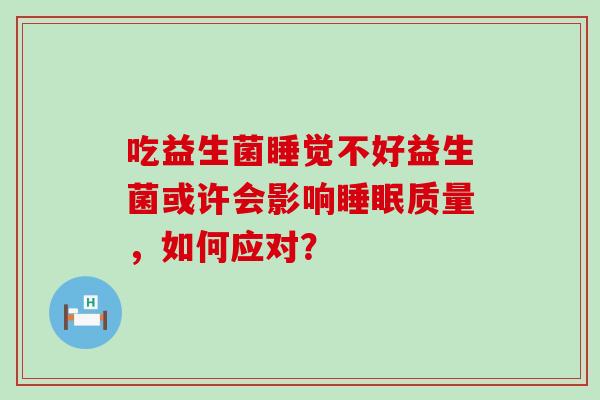 吃益生菌睡觉不好益生菌或许会影响质量，如何应对？