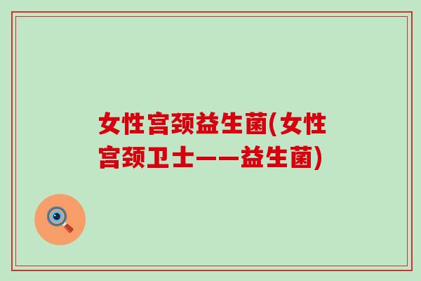 女性宫颈益生菌(女性宫颈卫士——益生菌)
