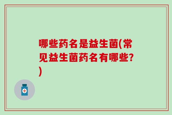 哪些药名是益生菌(常见益生菌药名有哪些？)